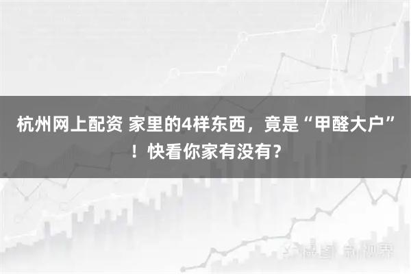 杭州网上配资 家里的4样东西，竟是“甲醛大户”！快看你家有没有？