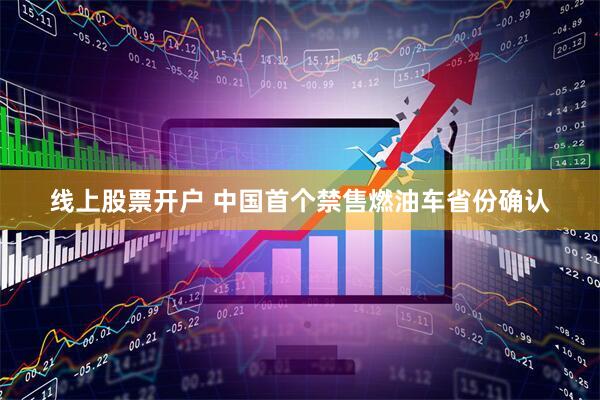 线上股票开户 中国首个禁售燃油车省份确认