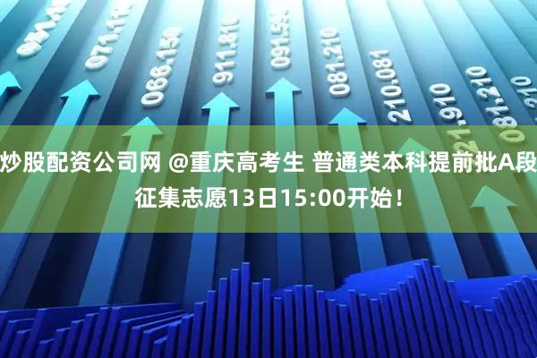 炒股配资公司网 @重庆高考生 普通类本科提前批A段征集志愿13日15:00开始！