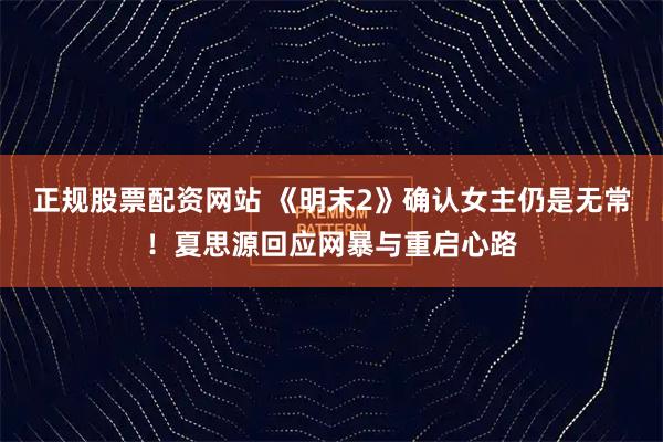 正规股票配资网站 《明末2》确认女主仍是无常！夏思源回应网暴与重启心路
