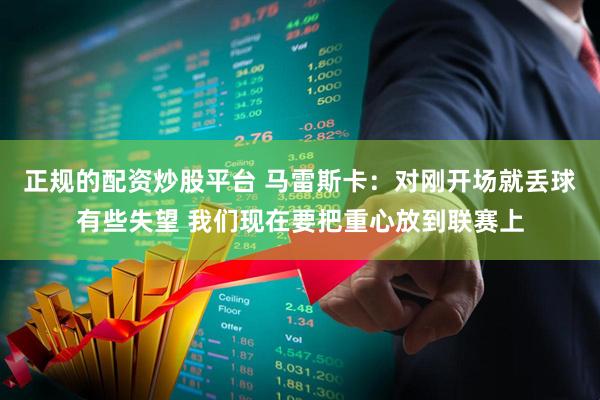 正规的配资炒股平台 马雷斯卡：对刚开场就丢球有些失望 我们现在要把重心放到联赛上