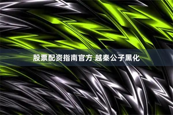 股票配资指南官方 越秦公子黑化