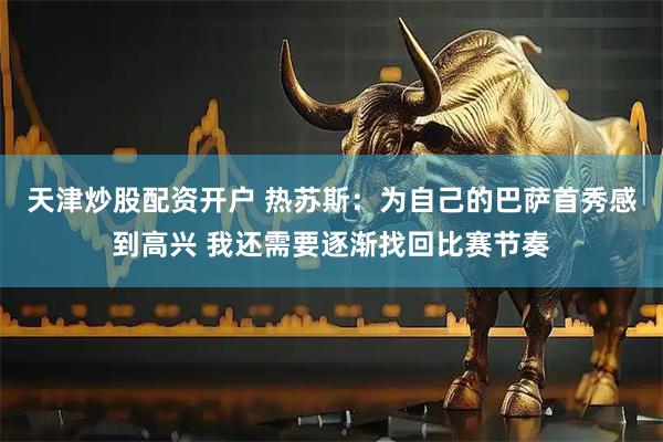 天津炒股配资开户 热苏斯：为自己的巴萨首秀感到高兴 我还需要逐渐找回比赛节奏