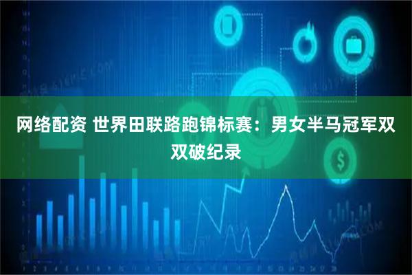网络配资 世界田联路跑锦标赛：男女半马冠军双双破纪录